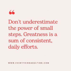 Everything Adulting- Don't underestimate the power of small steps. Greatness is a sum of consistent, daily efforts